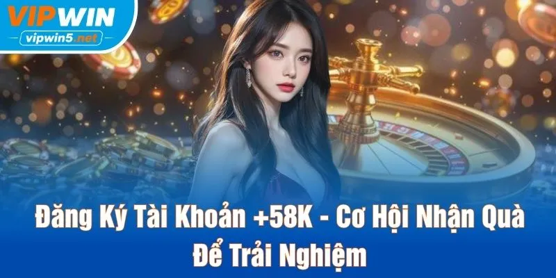 Đăng Ký Tài Khoản +58K - Cơ Hội Nhận Quà Để Trải Nghiệm